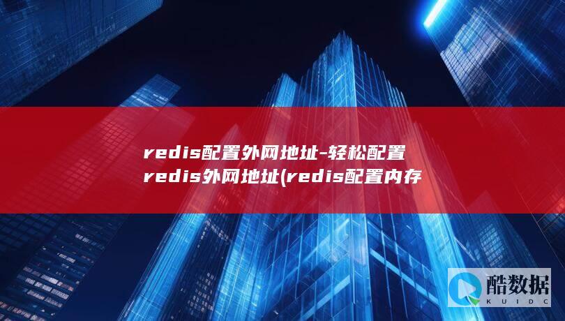 redis配置外网地址-轻松配置redis外网地址 (redis配置内存大小)
