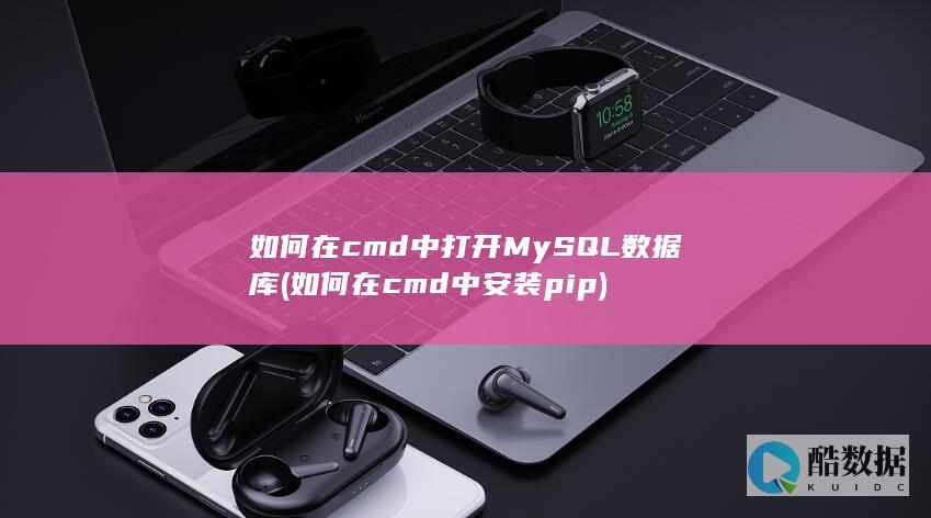 如何在cmd中打开MySQL数据库 (如何在cmd中安装pip)