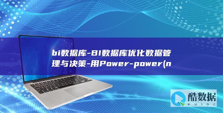 bi数据库-BI数据库优化数据管理与决策-用Power-power (ncbi数据库)