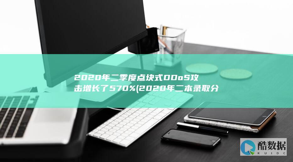 2020年二季度点块式DDoS攻击增长了570% (2020年二本录取分数线是多少)