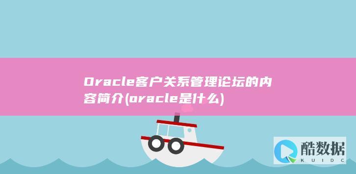 Oracle客户关系管理论坛的内容简介 (oracle是什么)