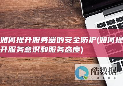 如何提升服务器的安全防护 (如何提升服务意识和服务态度)
