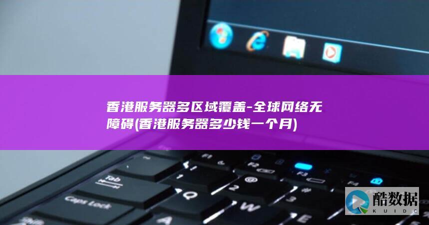 香港服务器多区域覆盖-全球网络无障碍 (香港服务器多少钱一个月)