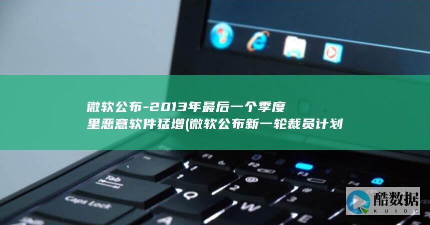 微软公布-2013年最后一个季度里恶意软件猛增 (微软公布新一轮裁员计划)