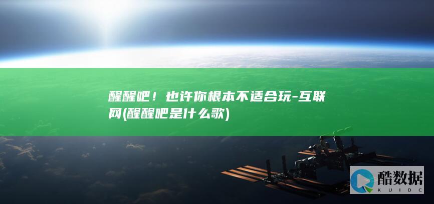醒醒吧！也许你根本不适合玩-互联网 (醒醒吧是什么歌)