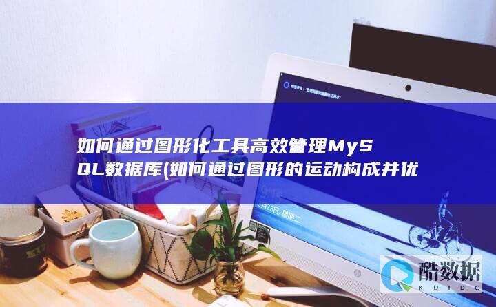 如何通过图形化工具高效管理MySQL数据库 (如何通过图形的运动构成并优化埃舍尔风格文创作品)