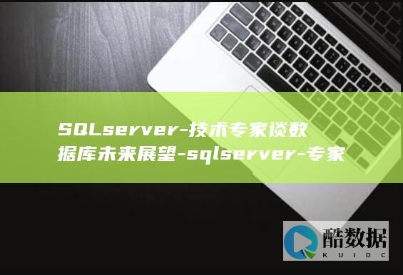 SQLserver-技术专家谈数据库未来展望-sqlserver-专家 (sqlserver数据库)