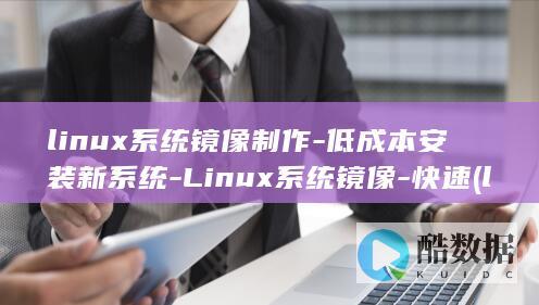linux系统镜像制作-低成本安装新系统-Linux系统镜像-快速 (linux系统和win系统有什么区别?)