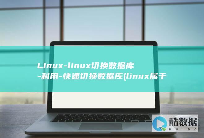 Linux-linux切换数据库-利用-快速切换数据库 (linux属于什么操作系统)