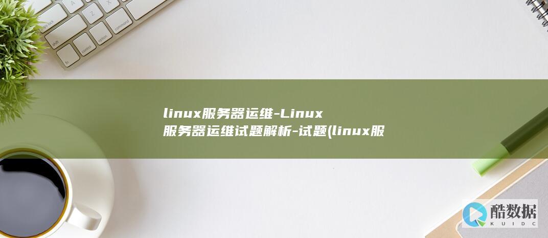 linux服务器运维-Linux服务器运维试题解析-试题 (linux服务器)