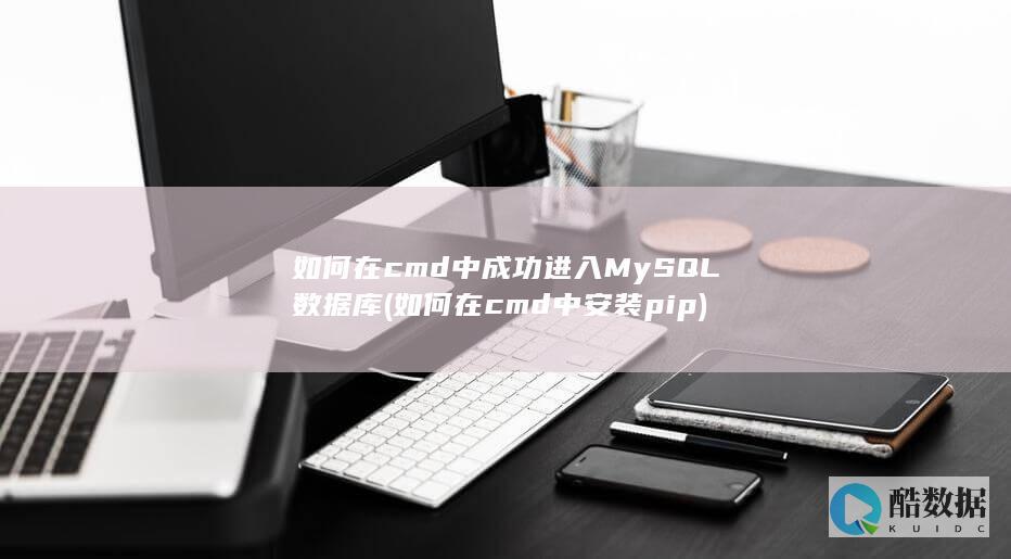 如何在cmd中成功进入MySQL数据库 (如何在cmd中安装pip)
