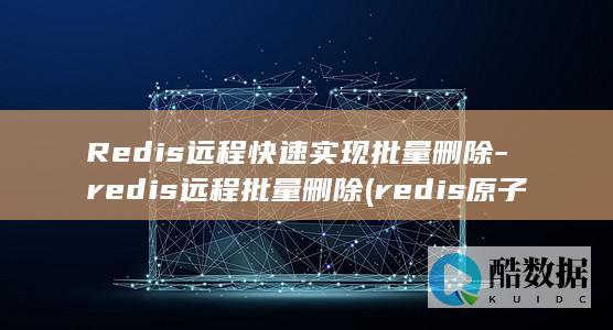 Redis远程快速实现批量删除-redis远程批量删除 (redis原子操作)