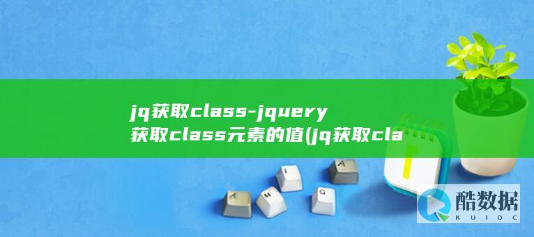 jq获取class-jquery获取class元素的值 (jq获取class属性)