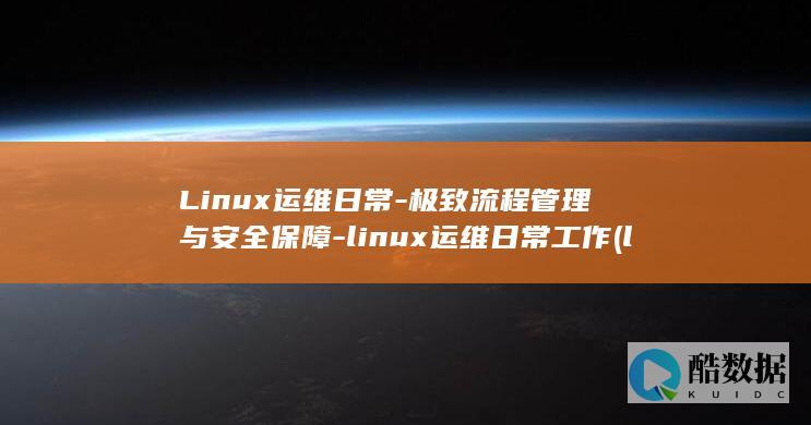 Linux运维日常-极致流程管理与安全保障-linux运维日常工作 (linux运行exe)