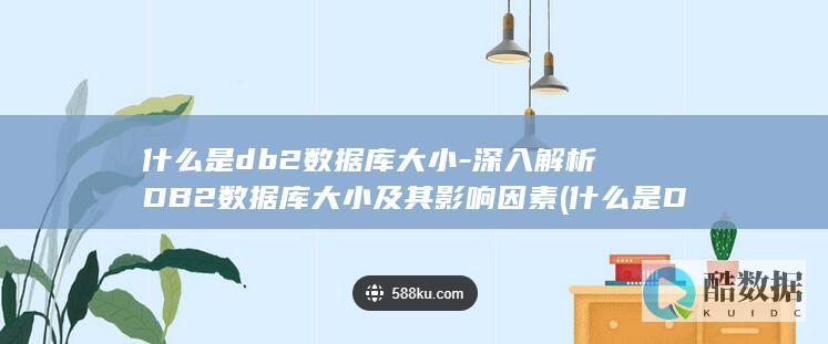 什么是db2数据库大小-深入解析DB2数据库大小及其影响因素 (什么是DBA)