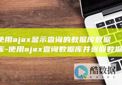 使用ajax显示查询的数据库数据库-使用ajax查询数据库并返回数据 (使用ajax需要引入什么)