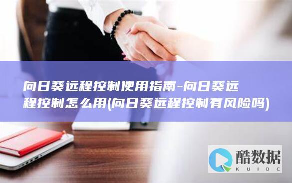 向日葵远程控制使用指南-向日葵远程控制怎么用 (向日葵远程控制有风险吗)