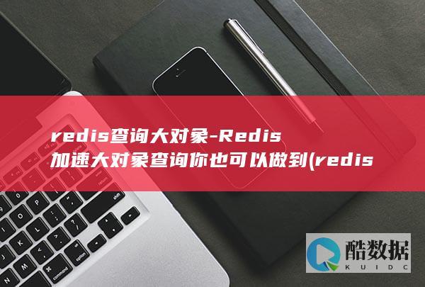 redis查询大对象-Redis加速大对象查询你也可以做到 (redis查询key的值命令)