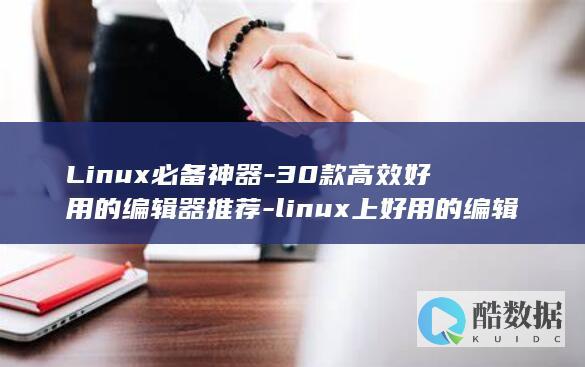 Linux必备神器-30款高效好用的编辑器推荐-linux上好用的编辑器 (linux编程)