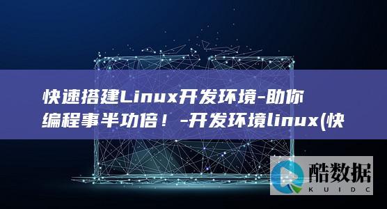 快速搭建Linux开发环境-助你编程事半功倍！-开发环境linux (快速搭建灵棚)