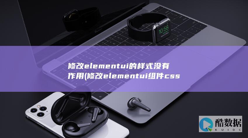 修改elementui的样式没有作用 (修改elementui组件css)