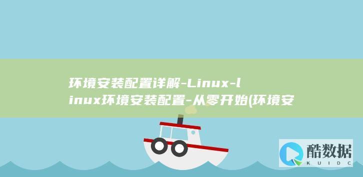 环境安装配置详解-Linux-linux环境安装配置-从零开始 (环境安装是什么)