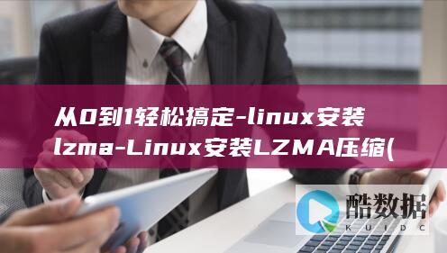 从0到1轻松搞定-linux安装lzma-Linux安装LZMA压缩 (从0到1怎么样)
