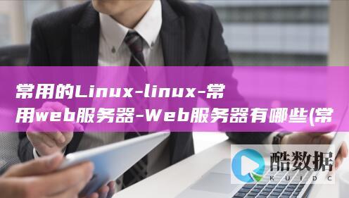 常用的Linux-linux-常用web服务器-Web服务器有哪些 (常用的linux系统)