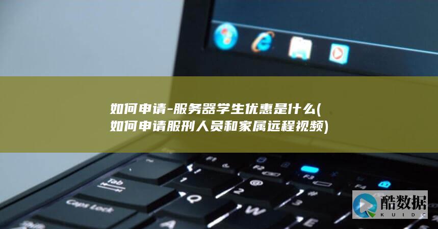 如何申请-服务器学生优惠是什么 (如何申请服刑人员和家属远程视频)