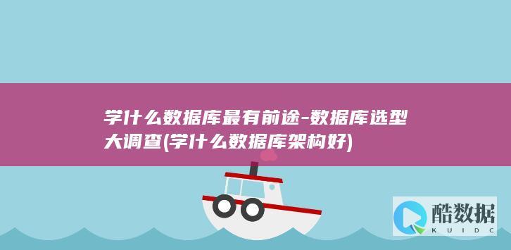 学什么数据库最有前途-数据库选型大调查 (学什么数据库架构好)
