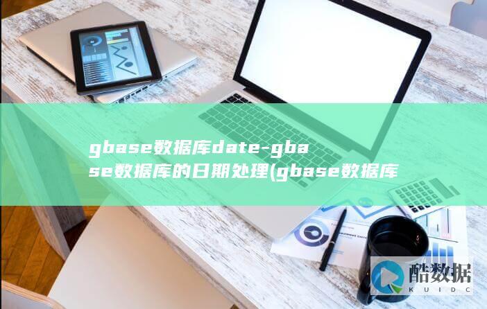 gbase数据库date-gbase数据库的日期处理 (gbase数据库是哪个公司的)