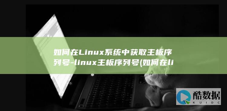 如何在Linux系统中获取主板序列号-linux主板序列号 (如何在linux系统添加奔图打印机)