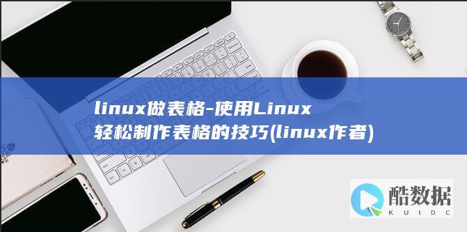 linux做表格-使用Linux轻松制作表格的技巧 (linux作者)