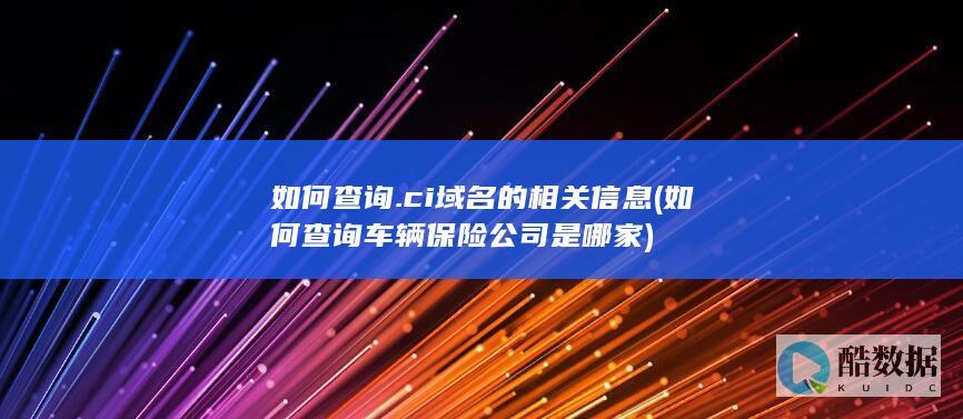 如何查询.ci域名的相关信息 (如何查询车辆保险公司是哪家)