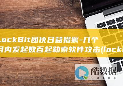 LockBit团伙日益猖獗