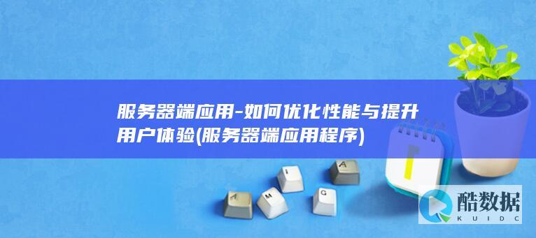 服务器端应用-如何优化性能与提升用户体验 (服务器端应用程序)