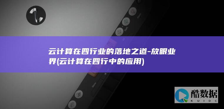 云计算在四行业的落地之道-放眼业界 (云计算在四行中的应用)