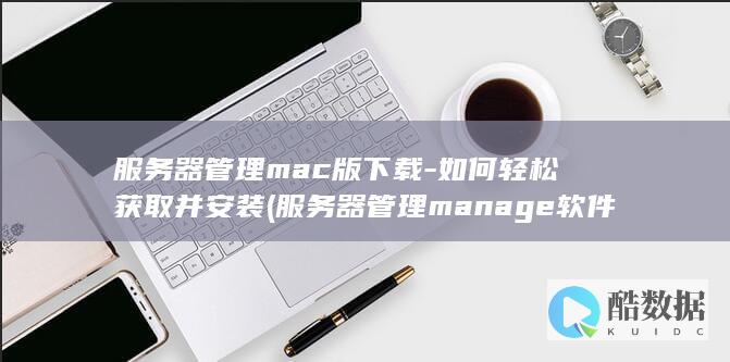 服务器管理mac版下载-如何轻松获取并安装 (服务器管理manage软件)