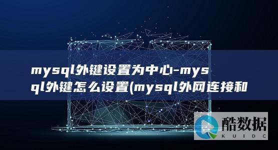 mysql外键设置为中心-mysql外键怎么设置 (mysql外网连接和内网连接的区别)