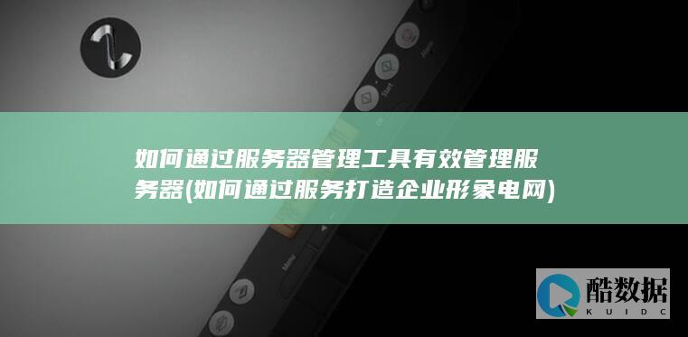 如何通过服务器管理工具有效管理服务器 (如何通过服务打造企业形象 电网)
