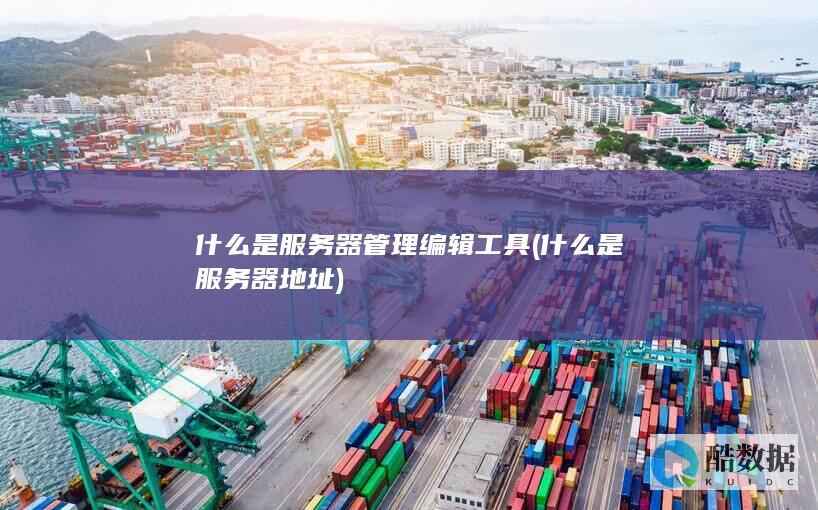 什么是服务器管理编辑工具 (什么是服务器地址)