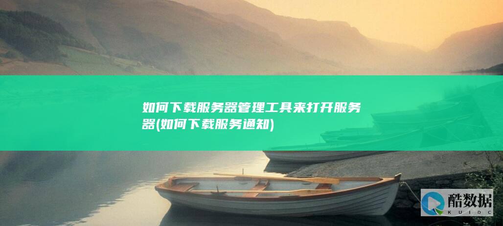 如何下载服务器管理工具来打开服务器 (如何下载服务通知)