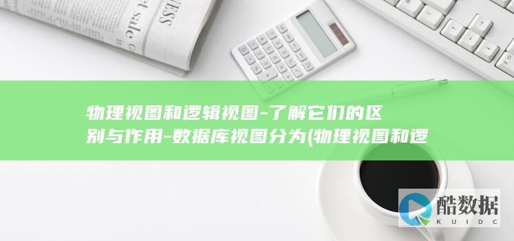 物理视图和逻辑视图-了解它们的区别与作用-数据库视图分为 (物理视图和逻辑视图区别)