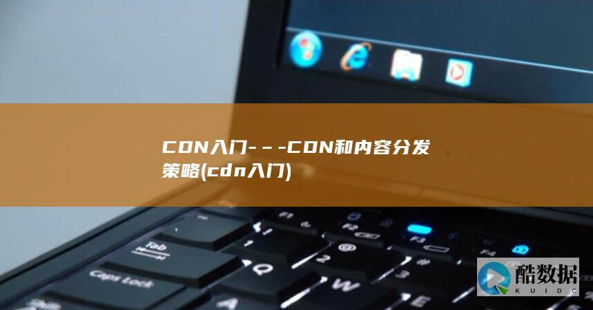 CDN入门-–-CDN和内容分发策略 (cdn入门)