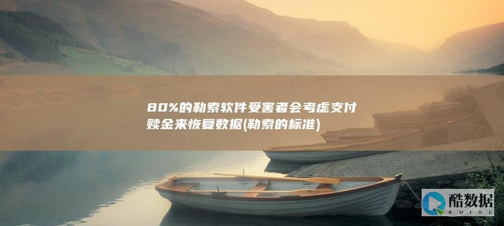 80%的勒索软件受害者会考虑支付赎金来恢复数据 (勒索的标准)