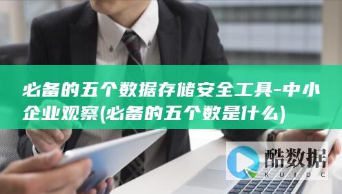 必备的五个数据存储安全工具-中小企业观察 (必备的五个数是什么)