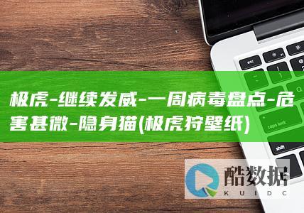 极虎-继续发威-一周病毒盘点-危害甚微-隐身猫 (极虎狩壁纸)