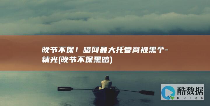 晚节不保！暗网最大托管商被黑个-精光 (晚节不保黑暗)