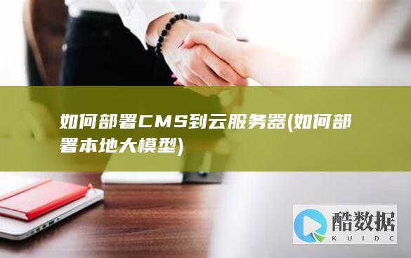 如何部署CMS到云服务器 (如何部署本地大模型)