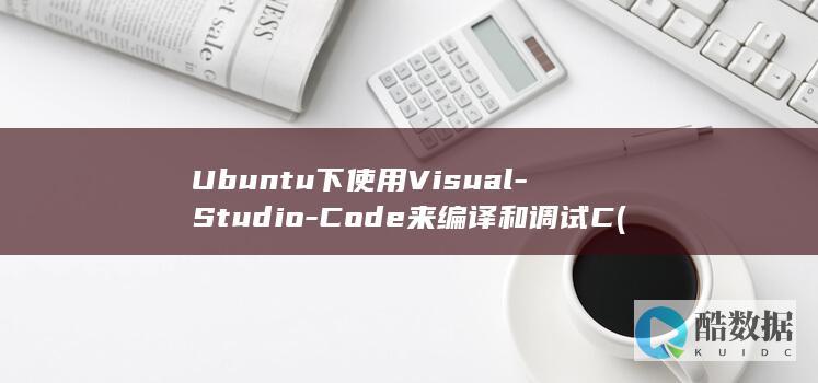 Ubuntu下使用Visual-Studio-Code来编译和调试C (ubuntu系统)